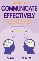 Icon image How to Communicate Effectively: Master Active Listening, Body Language, and Emotional Intelligence to Build Better Relationships at Work and in Life