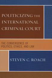 Icon image Politicizing the International Criminal Court: The Convergence of Politics, Ethics, and Law