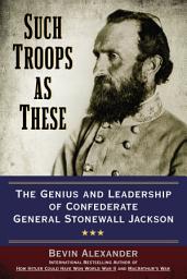 Icon image Such Troops as These: The Genius and Leadership of Confederate General Stonewall Jackson