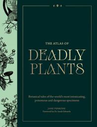 Icon image The Atlas of Deadly Plants: Botanical Tales of the World’s Most Intoxicating, Poisonous and Dangerous Specimens