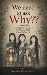 Icon image We Need To Ask Why??: Tracing the Footsteps of the Women Who Came Before Us