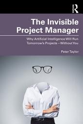 Icon image The Invisible Project Manager: Why Artificial Intelligence Will Run Tomorrow’s Projects — Without You