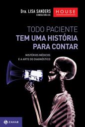 Icon image Todo Paciente Tem uma História Para Contar: Mistérios médicos e a arte do diagnóstico