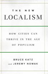 Icon image The New Localism: How Cities Can Thrive in the Age of Populism