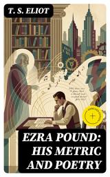 Icon image Ezra Pound: His Metric and Poetry: Enriched edition. A Modernist Critique of Innovative Form, Rhythm, and Poetic Structure in 20th-Century Verse