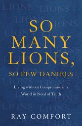 Icon image So Many Lions, So Few Daniels: Living without Compromise in a World in Need of Truth