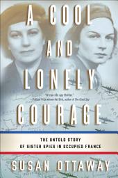 Icon image A Cool and Lonely Courage: The Untold Story of Sister Spies in Occupied France