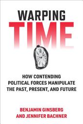 Icon image Warping Time: How Contending Political Forces Manipulate the Past, Present, and Future