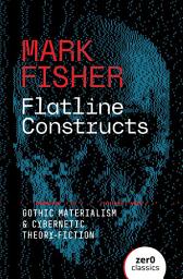 Icon image Flatline Constructs: Gothic Materialism and Cybernetic Theory-Fiction