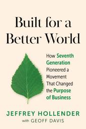 Icon image Built for a Better World: How Seventh Generation Pioneered a Movement That Changed the Purpose of Business