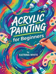 Icon image Acrylic Painting for Beginners: Master Essential Techniques and Create Stunning Art from Day One