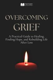Icon image Overcoming Grief: A Practical Guide to Healing, Finding Hope, and Rebuilding Life After Loss