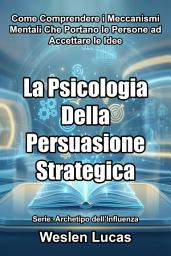 Icon image La Psicologia Della Persuasione Strategica: Come Comprendere i Meccanismi Mentali Che Portano le Persone ad Accettare le Idee