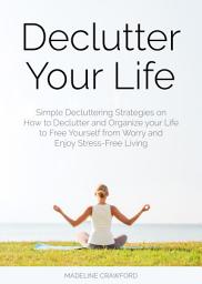 Icon image Declutter Your Life: Simple Decluttering Strategies on How to Declutter and Organize your Life to Free Yourself from Worry and Enjoy Stress-Free Living