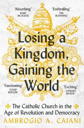 Icon image Losing a Kingdom, Gaining the World: The Catholic Church in the Age of Revolution and Democracy