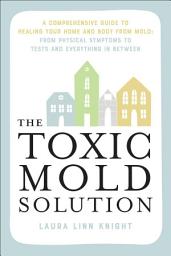 Icon image The Toxic Mold Solution: A Comprehensive Guide to Healing Your Home and Body from Mold: From Physical Symptoms to Tests and Everything in Between