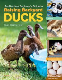 Icon image An Absolute Beginner's Guide to Raising Backyard Ducks: Breeds, Feeding, Housing and Care, Eggs and Meat