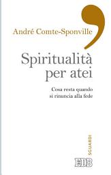 Icon image Spiritualità per atei: Cosa resta quando si rinuncia alla fede. A cura di Paolo Costa. Postfazione di Davide Zordan