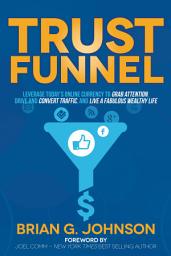 Icon image Trust Funnel: Leverage Today's Online Currency to Grab Attention, Drive and Convert Traffic, and Live a Fabulous Wealthy Life