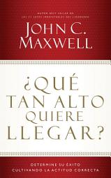 Icon image ¿Qué tan alto quiere llegar?: Determine su éxito cultivando la actitud correcta