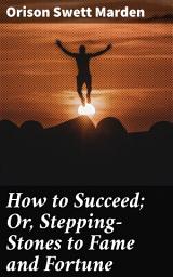 Icon image How to Succeed; Or, Stepping-Stones to Fame and Fortune: Achieving Success: A Timeless Guide to Personal and Professional Growth