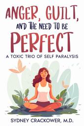 Icon image ANGER, GUILT, AND THE NEED TO BE PERFECT: A TOXIC TRIO OF SELF PARALYSIS