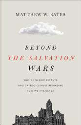 Icon image Beyond the Salvation Wars: Why Both Protestants and Catholics Must Reimagine How We Are Saved