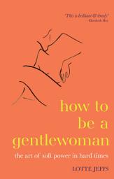 Icon image How to be a Gentlewoman: The Art of Soft Power in Hard Times