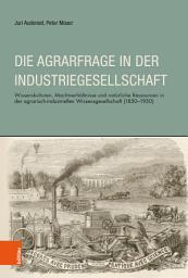 Icon image Die Agrarfrage in der Industriegesellschaft: Wissenskulturen, Machverhältnisse und natürliche Ressourcen in der agrarisch-industriellen Wissensgesellschaft (1850-1950)