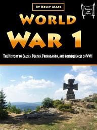 Icon image World War 1: The History of Causes, Deaths, Propaganda, and Consequences of WW1
