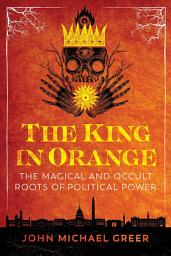 Icon image The King in Orange: The Magical and Occult Roots of Political Power