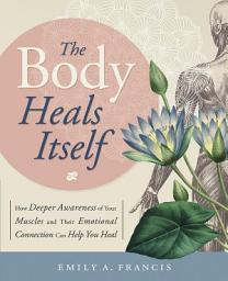 Icon image The Body Heals Itself: How Deeper Awareness of Your Muscles and Their Emotional Connection Can Help You Heal