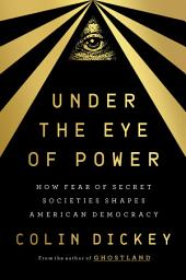 Icon image Under the Eye of Power: How Fear of Secret Societies Shapes American Democracy