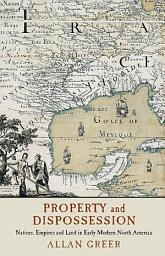 Icon image Property and Dispossession: Natives, Empires and Land in Early Modern North America