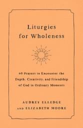 Icon image Liturgies for Wholeness: 60 Prayers to Encounter the Depth, Creativity, and Friendship of God in Ordinary Moments