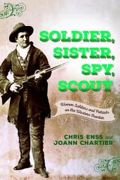 Icon image Soldier, Sister, Spy, Scout: Women Soldiers and Patriots on the Western Frontier