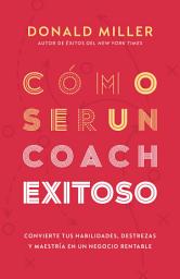 Icon image Cómo ser un coach exitoso: Convierte tus habilidades, destrezas y maestría en un negocio rentable