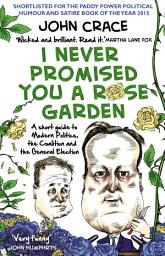 Icon image I Never Promised You a Rose Garden: A Short Guide to Modern Politics, the Coalition and the General Election