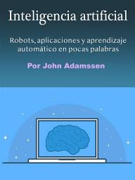 Icon image Inteligencia artificial: Robots, aplicaciones y aprendizaje automático en pocas palabras