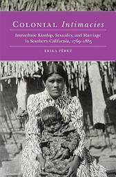 Icon image Colonial Intimacies: Interethnic Kinship, Sexuality, and Marriage in Southern California, 1769–1885