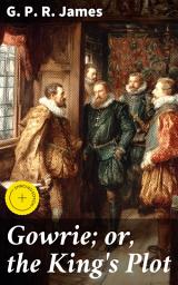Icon image Gowrie; or, the King's Plot: Enriched edition. A Tale of Royal Conspiracy and Courtly Secrets