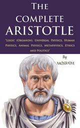 Icon image The Complete Aristotle: "Logic (Organon), Universal Physics, Human Physics, Animal Physics, Metaphysics, Ethics and Politics"