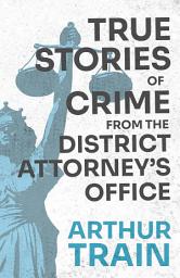 Icon image True Stories of Crime from the District Attorney's Office: With the Introductory Chapter 'The Pleasant Fiction of the Presumption of Innocence'