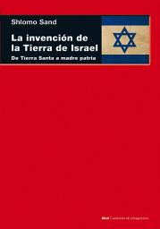 Icon image La invención de la tierra de Israel: De Tierra Santa a madre patria