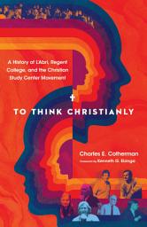 Icon image To Think Christianly: A History of L'Abri, Regent College, and the Christian Study Center Movement