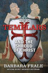 Icon image The Templars and the Shroud of Christ: A Priceless Relic in the Dawn of the Christian Era and the Men Who Swore to Protect It