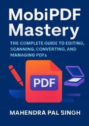 Icon image MobiPDF Mastery: The Complete Guide to Editing, Scanning, Converting, and Managing PDFs