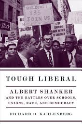 Icon image Tough Liberal: Albert Shanker and the Battles Over Schools, Unions, Race, and Democracy