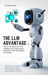 Icon image The LLM Advantage: How to Unlock the Power of Language Models for Business Success: A Practical Guide to Leveraging AI for Innovation, Growth, and Competitive Edge