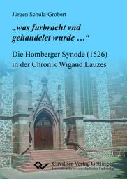 Icon image "was furbracht und gehandelet wurde": Die Homberger Synode (1526) in der Chronik Wigand Lauzes